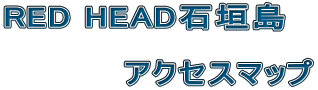 RED HEAD石垣島    アクセスマップ